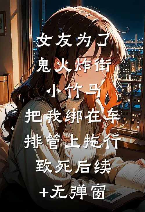 女友为了鬼火炸街小竹马，把我绑在车排管上拖行致死后续+无弹窗