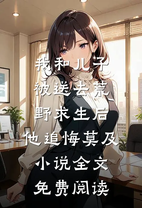 我和儿子被送去荒野求生后，他追悔莫及小说全文免费阅读