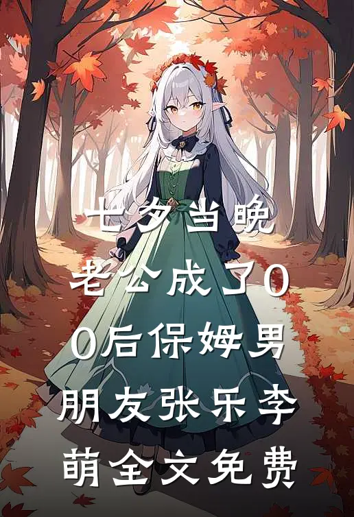 七夕当晚，老公成了00后保姆男朋友张乐李萌全文免费