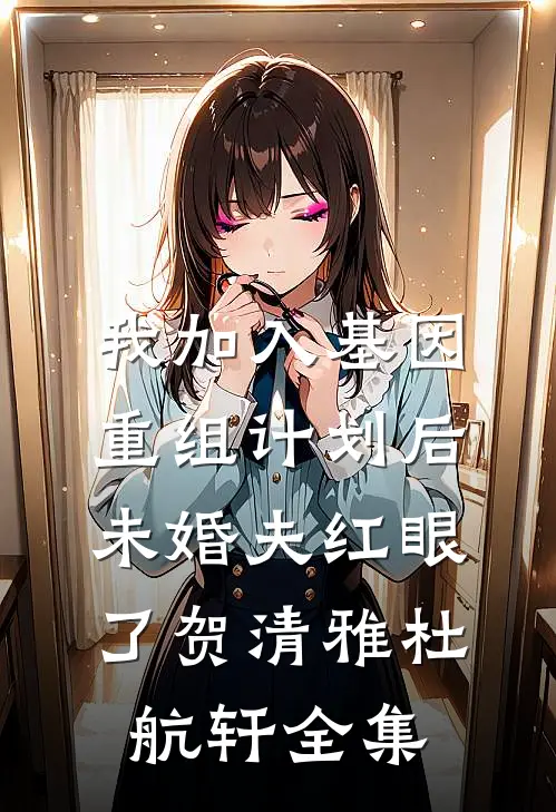我加入基因重组计划后，未婚夫红眼了贺清雅杜航轩 全集