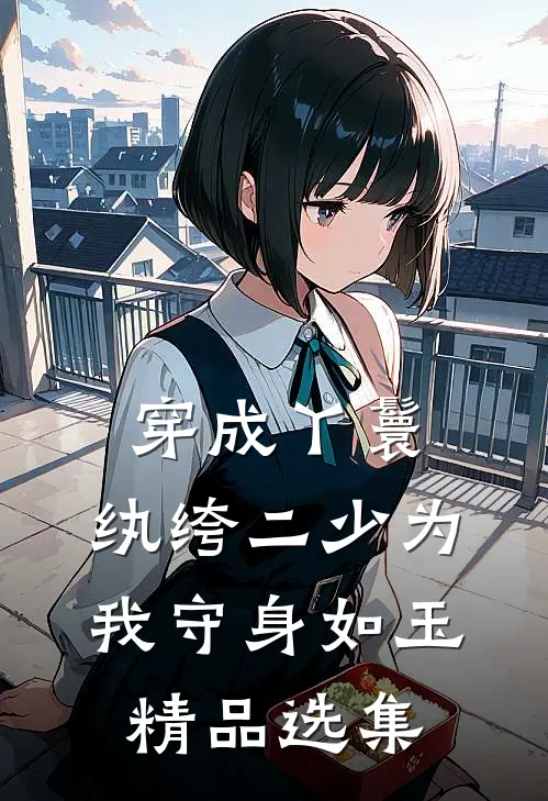穿成丫鬟，纨绔二少为我守身如玉精品选集