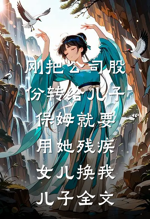 刚把公司股份转给儿子，保姆就要用她残疾女儿换我儿子全文