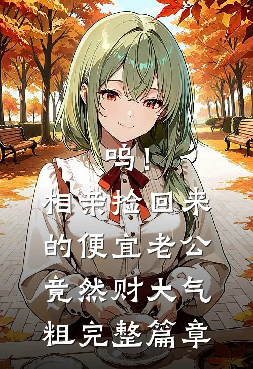 呜！相亲捡回来的便宜老公竟然财大气粗完整篇章