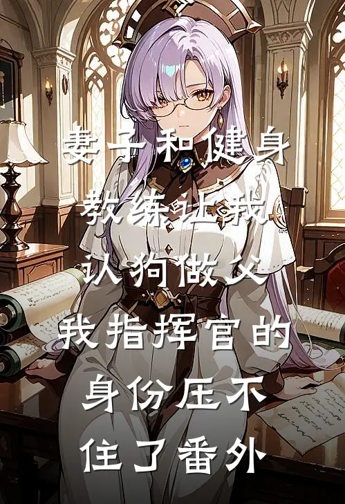 妻子和健身教练让我认狗做父，我指挥官的身份压不住了番外