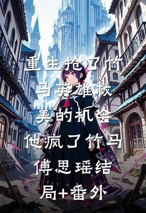 重生抢了竹马英雄救美的机会，他疯了竹马傅思瑶结局+番外
