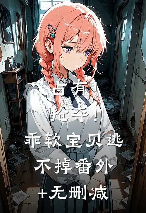 占有！抢夺！乖软宝贝逃不掉番外+无删减