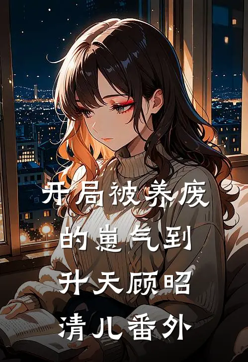 开局被养废的崽气到升天顾昭清儿番外