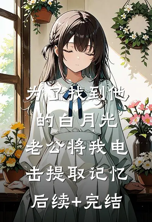 为了找到他的白月光，老公将我电击提取记忆后续+完结