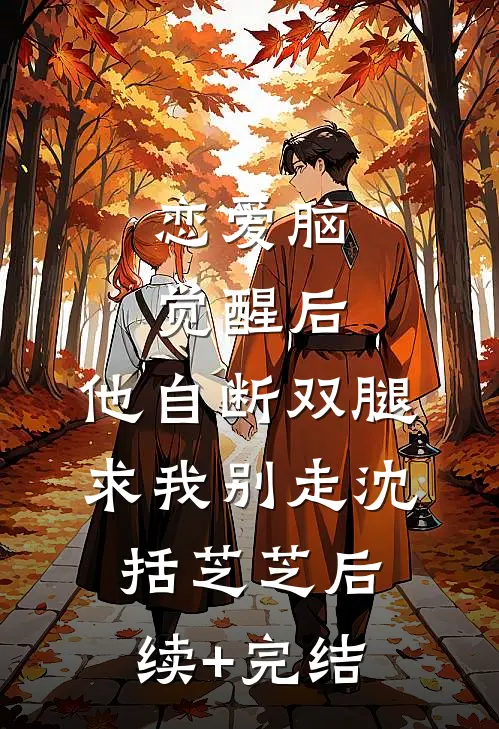 恋爱脑觉醒后，他自断双腿求我别走沈括芝芝后续+完结
