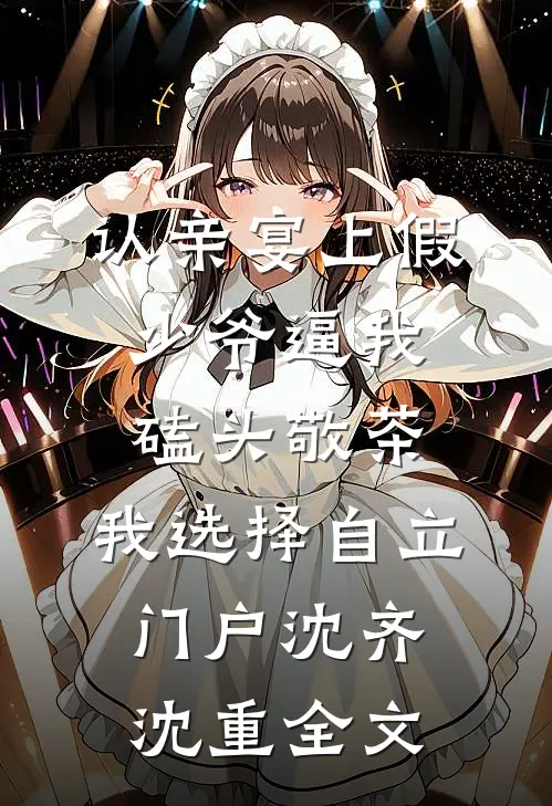 认亲宴上假少爷逼我磕头敬茶，我选择自立门户沈齐沈重全文