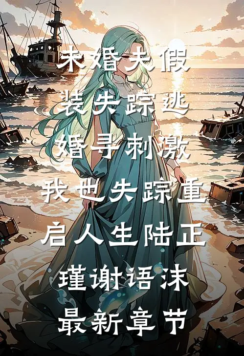 未婚夫假装失踪逃婚寻刺激，我也失踪重启人生陆正瑾谢语沫最新章节