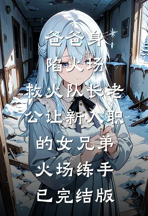 爸爸身陷火场，救火队长老公让新入职的女兄弟火场练手已完结版