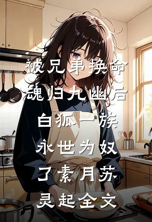 被兄弟换命魂归九幽后，白狐一族永世为奴了素月苏灵起全文