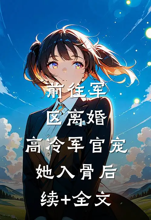 前往军区离婚，高冷军官宠她入骨后续+全文