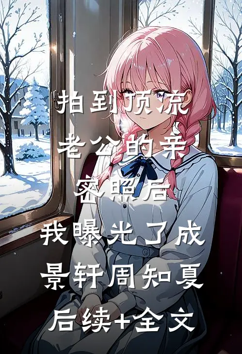 拍到顶流老公的亲密照后，我曝光了成景轩周知夏后续+全文