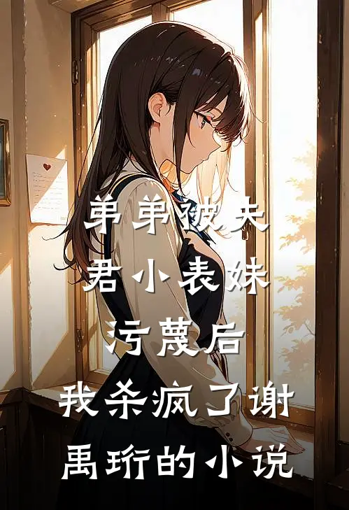 弟弟被夫君小表妹污蔑后，我杀疯了谢禹珩的小说
