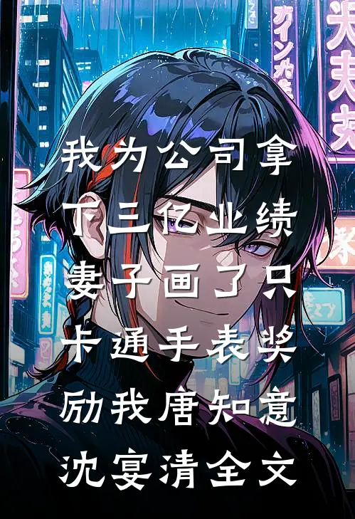 我为公司拿下三亿业绩，妻子画了只卡通手表奖励我唐知意沈宴清全文