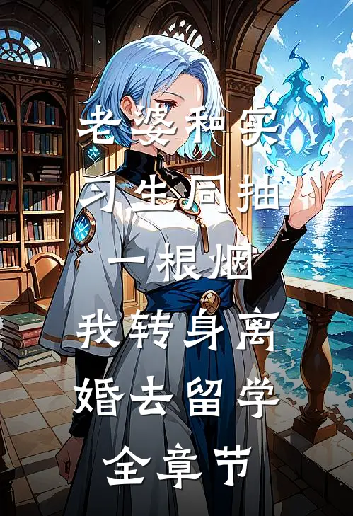 老婆和实习生同抽一根烟，我转身离婚去留学全章节