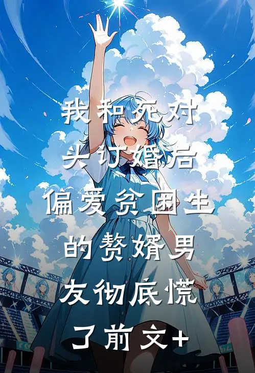 我和死对头订婚后，偏爱贫困生的赘婿男友彻底慌了前文+