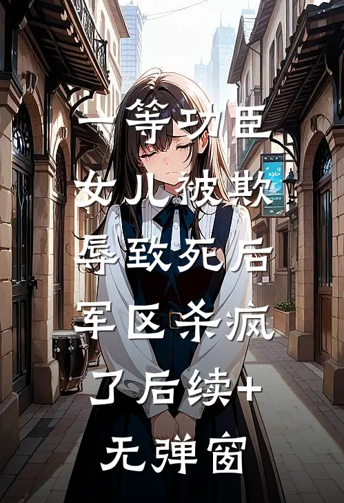 一等功臣女儿被欺辱致死后，军区杀疯了后续+无弹窗