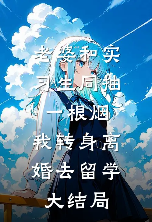 老婆和实习生同抽一根烟，我转身离婚去留学大结局