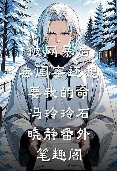 被网暴后，毒闺蜜还想要我的命：冯玲玲石晓静番外笔趣阁