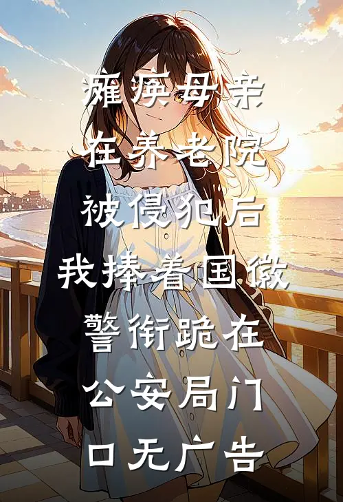 瘫痪母亲在养老院被侵犯后，我捧着国徽警衔跪在公安局门口无广告