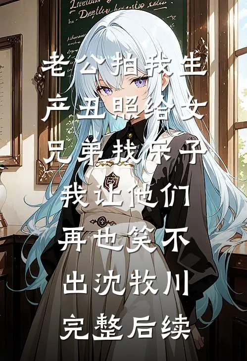 老公拍我生产丑照给女兄弟找乐子，我让他们再也笑不出沈牧川完整后续