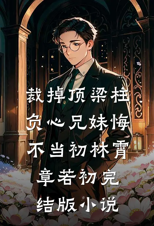 裁掉顶梁柱，负心兄妹悔不当初林霄章若初完结版小说