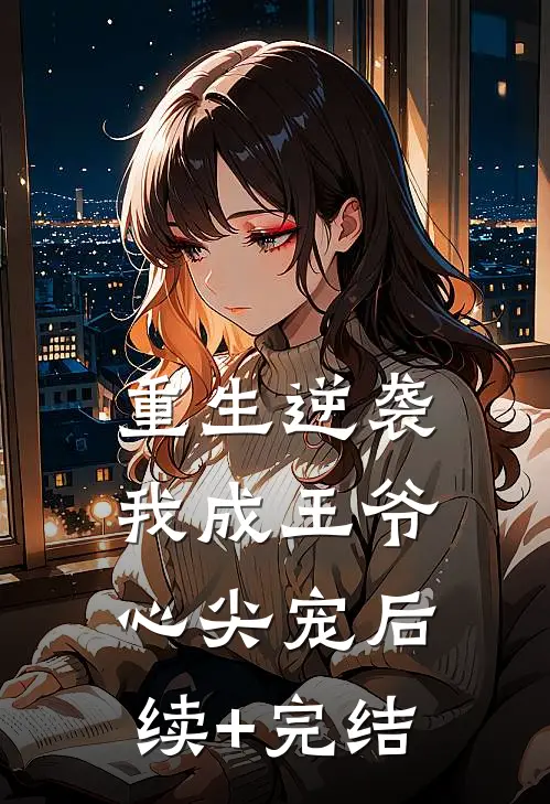 重生逆袭，我成王爷心尖宠后续+完结