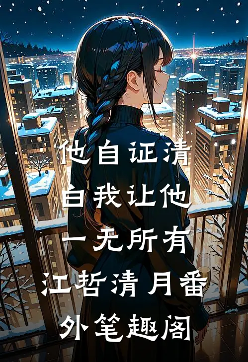 他自证清白我让他一无所有：江哲清月番外笔趣阁