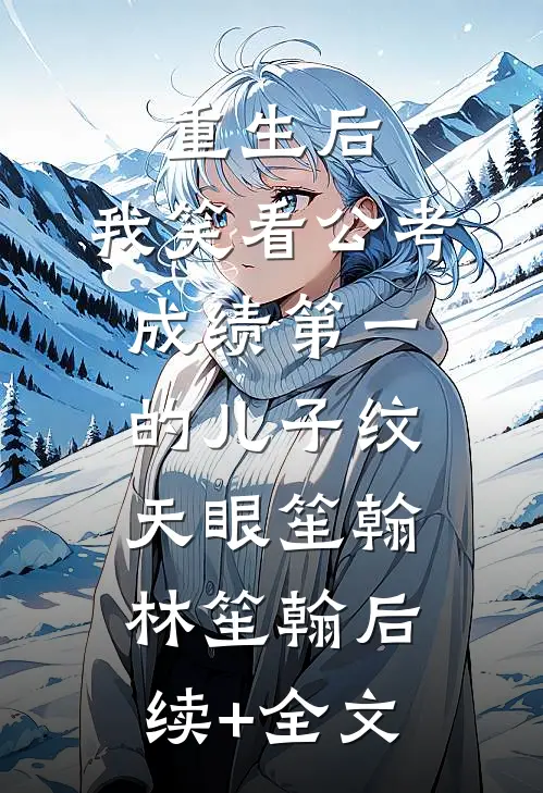 重生后，我笑看公考成绩第一的儿子纹天眼笙翰林笙翰后续+全文