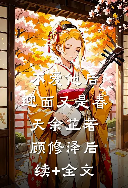 不爱他后，迎面又是春天余芷若顾修泽后续+全文