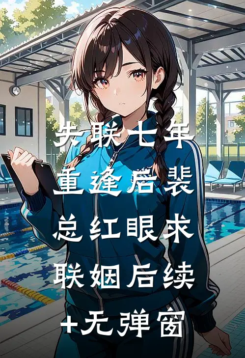 失联七年，重逢后裴总红眼求联姻后续+无弹窗