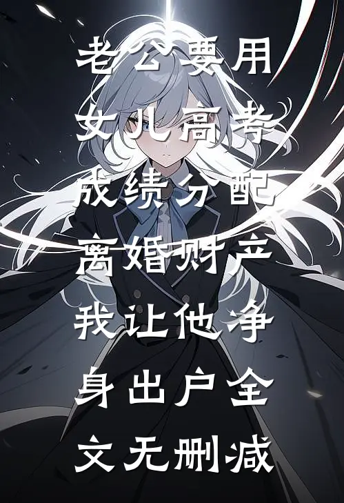 老公要用女儿高考成绩分配离婚财产，我让他净身出户全文无删减