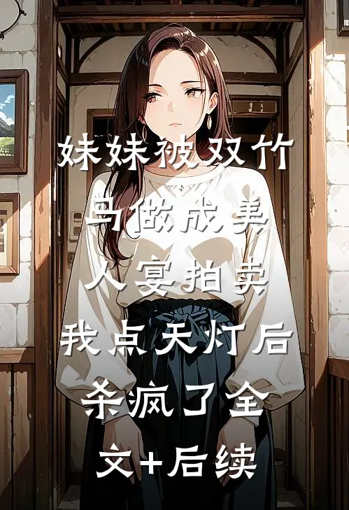妹妹被双竹马做成美人宴拍卖，我点天灯后杀疯了全文+后续