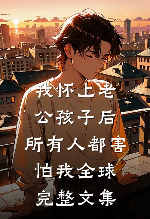 我怀上老公孩子后，所有人都害怕我全球完整文集