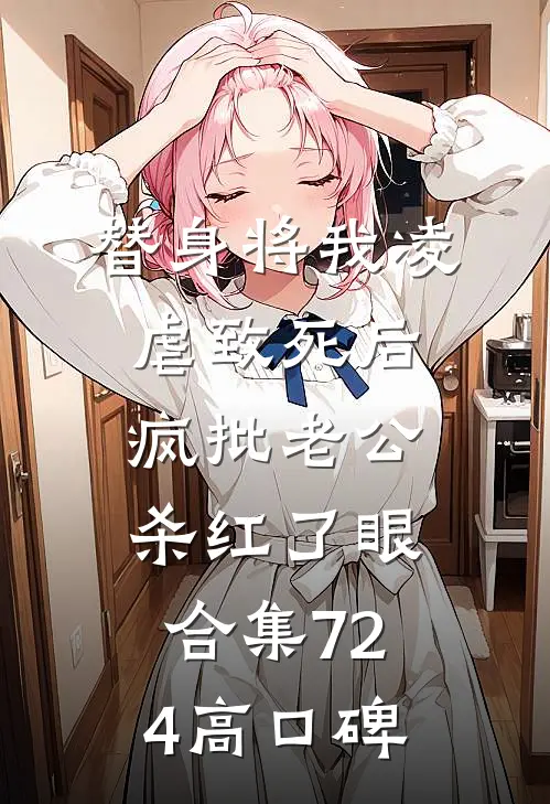 替身将我凌虐致死后，疯批老公杀红了眼合集724高口碑