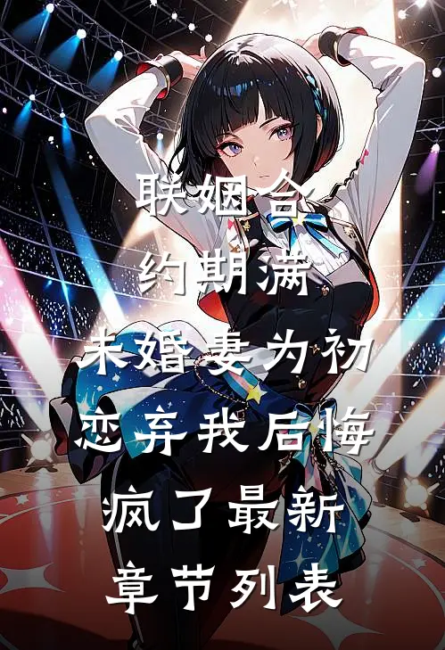 联姻合约期满，未婚妻为初恋弃我后悔疯了最新章节列表