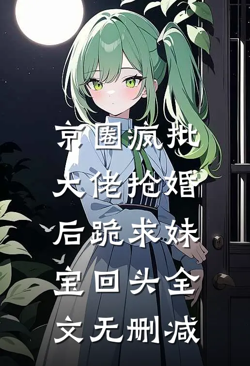 京圈疯批大佬抢婚后跪求妹宝回头全文无删减