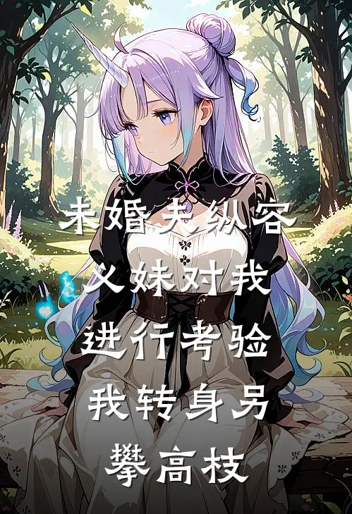 未婚夫纵容义妹对我进行考验，我转身另攀高枝