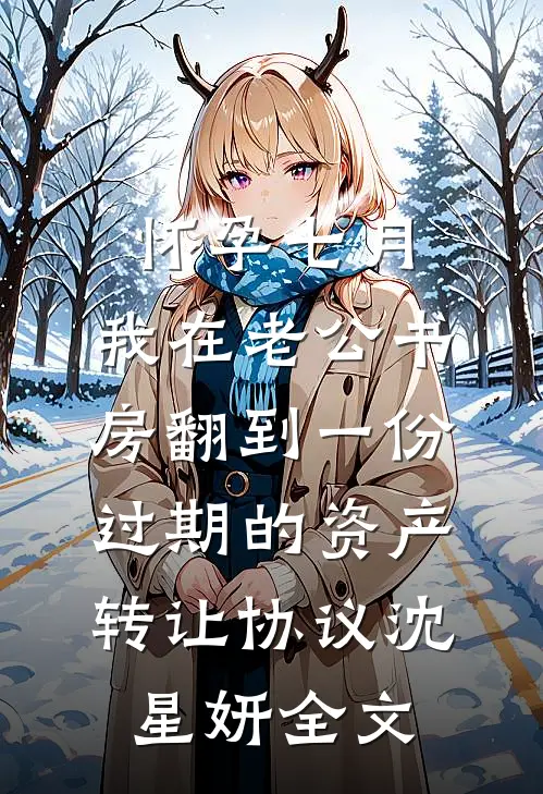 怀孕七月，我在老公书房翻到一份过期的资产转让协议沈星妍全文