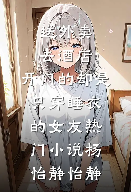 送外卖去酒店，开门的却是只穿睡衣的女友热门小说杨怡静怡静