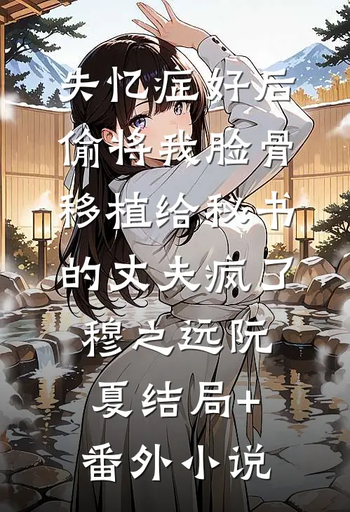 失忆症好后，偷将我脸骨移植给秘书的丈夫疯了穆之远阮夏结局+番外小说