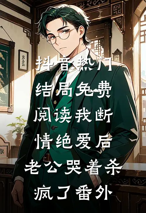 抖音热门结局免费阅读我断情绝爱后，老公哭着杀疯了番外