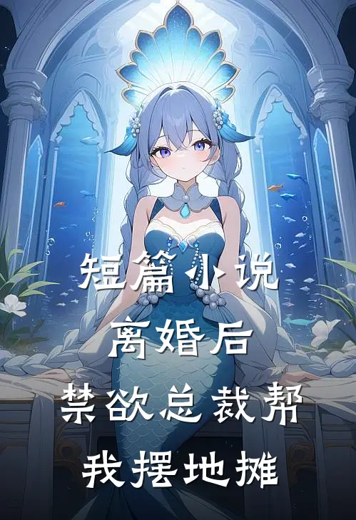 短篇小说离婚后，禁欲总裁帮我摆地摊