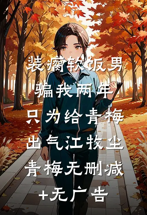 装瘸软饭男骗我两年，只为给青梅出气江牧尘青梅无删减+无广告