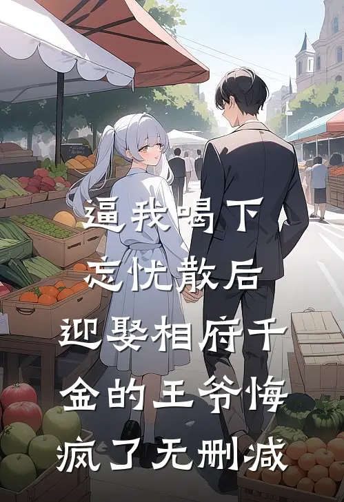 逼我喝下忘忧散后，迎娶相府千金的王爷悔疯了无删减