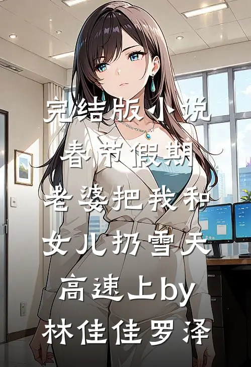 完结版小说春节假期，老婆把我和女儿扔雪天高速上by林佳佳罗泽