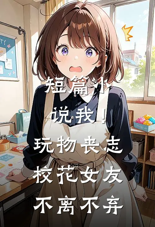 短篇小说我！玩物丧志，校花女友不离不弃